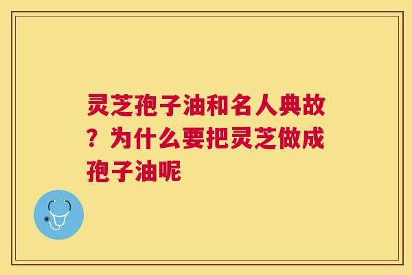 灵芝孢子油和名人典故？为什么要把灵芝做成孢子油呢