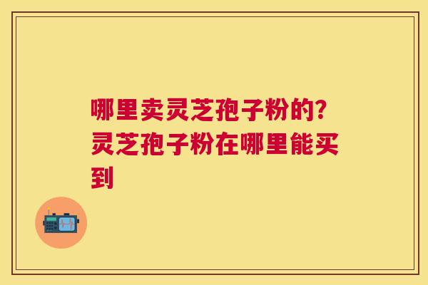 哪里卖灵芝孢子粉的？灵芝孢子粉在哪里能买到