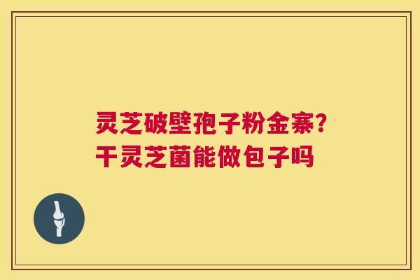 灵芝破壁孢子粉金寨?干灵芝菌能做包子吗 灵芝破壁孢子粉金寨?干灵芝菌能做包子吗