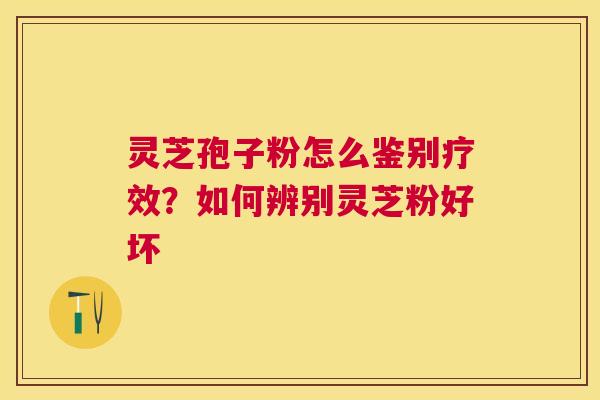 灵芝孢子粉怎么鉴别疗效?如何辨别灵芝粉好坏 灵芝孢子粉怎么鉴别疗效?如何辨别灵芝粉好坏