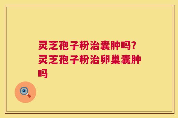 灵芝孢子粉囊肿吗？灵芝孢子粉卵巢囊肿吗