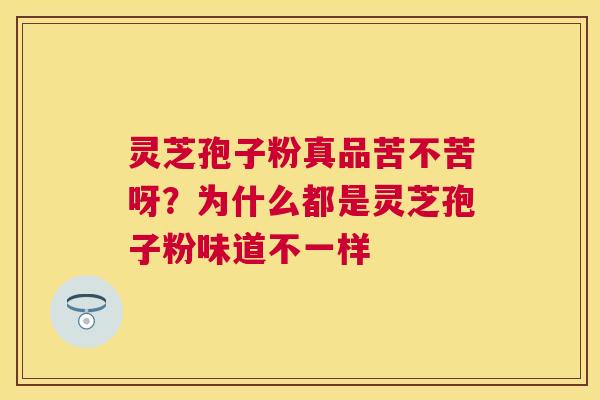 灵芝孢子粉真品苦不苦呀?为什么都是灵芝孢子粉味道不一样 灵芝孢子粉真品苦不苦呀?为什么都是灵芝孢子粉味道不一样