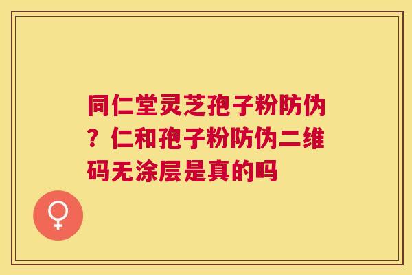 同仁堂灵芝孢子粉防伪?仁和孢子粉防伪二维码无涂层是真的吗 同仁堂灵芝孢子粉防伪?仁和孢子粉防伪二维码无涂层是真的吗