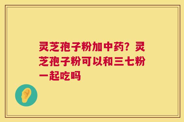 灵芝孢子粉加?灵芝孢子粉可以和三七粉一起吃吗 灵芝孢子粉加?灵芝孢子粉可以和三七粉一起吃吗