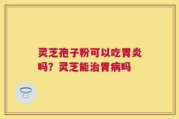 灵芝孢子粉可以吃吗?灵芝能胃吗 灵芝孢子粉可以吃吗?灵芝能胃吗