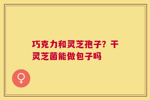 巧克力和灵芝孢子?干灵芝菌能做包子吗 巧克力和灵芝孢子?干灵芝菌能做包子吗