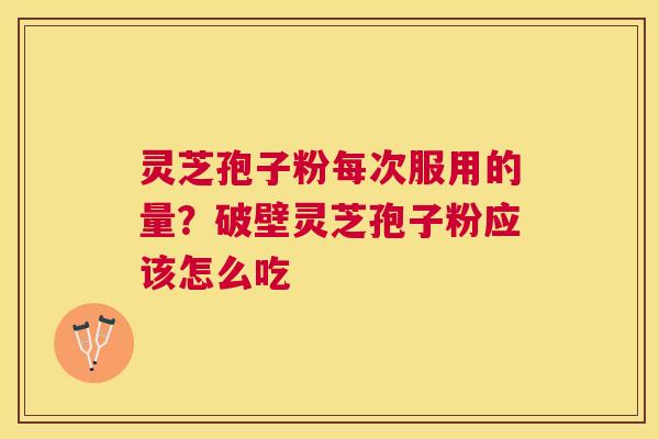 灵芝孢子粉每次服用的量?破壁灵芝孢子粉应该怎么吃 灵芝孢子粉每次服用的量?破壁灵芝孢子粉应该怎么吃