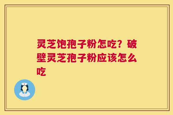 灵芝饱孢子粉怎吃？破壁灵芝孢子粉应该怎么吃