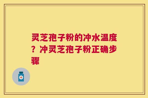 灵芝孢子粉的冲水温度?冲灵芝孢子粉正确步骤 灵芝孢子粉的冲水温度?冲灵芝孢子粉正确步骤