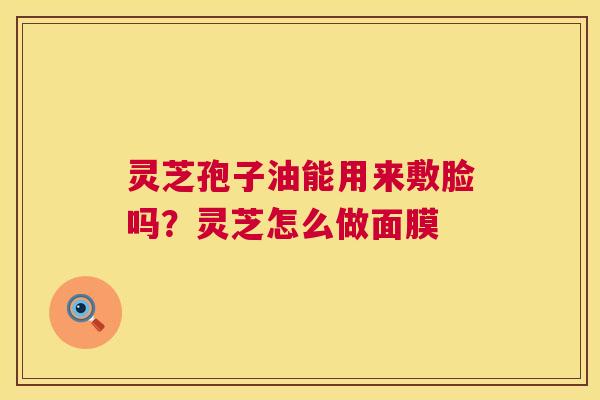 灵芝孢子油能用来敷脸吗?灵芝怎么做面膜 灵芝孢子油能用来敷脸吗?灵芝怎么做面膜