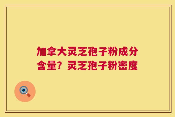 加拿大灵芝孢子粉成分含量？灵芝孢子粉密度