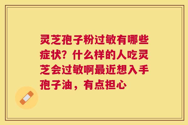 灵芝孢子粉有哪些症状?什么样的人吃灵芝会啊近想入手孢子油,有点担心 灵芝孢子粉有哪些症状?什么样的人吃灵芝会啊近想入手孢子油,有点担心