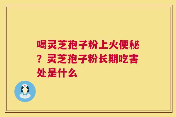 喝灵芝孢子粉上火?灵芝孢子粉长期吃害处是什么 喝灵芝孢子粉上火?灵芝孢子粉长期吃害处是什么