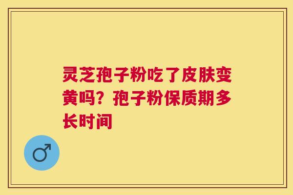灵芝孢子粉吃了变黄吗?孢子粉保质期多长时间 灵芝孢子粉吃了变黄吗?孢子粉保质期多长时间