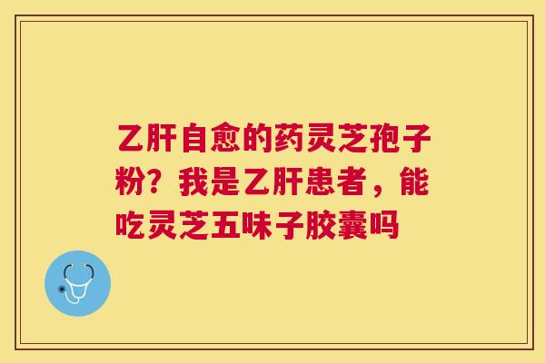 自愈的药灵芝孢子粉?我是患者,能吃灵芝五味子胶囊吗 自愈的药灵芝孢子粉?我是患者,能吃灵芝五味子胶囊吗