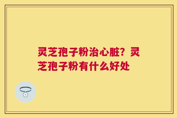 灵芝孢子粉?灵芝孢子粉有什么好处 灵芝孢子粉?灵芝孢子粉有什么好处