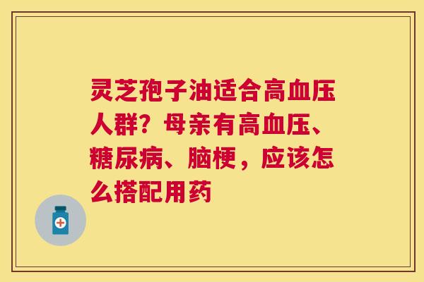 灵芝孢子油适合高人群?母亲有高、、脑梗,应该怎么搭配用药 灵芝孢子油适合高人群?母亲有高、、脑梗,应该怎么搭配用药