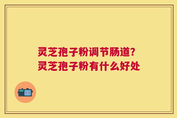 灵芝孢子粉调节肠道?灵芝孢子粉有什么好处 灵芝孢子粉调节肠道?灵芝孢子粉有什么好处