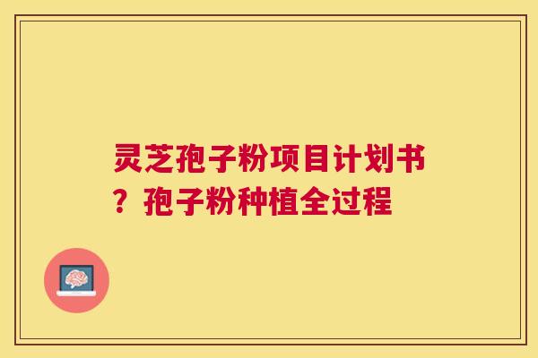 灵芝孢子粉项目计划书?孢子粉种植全过程 灵芝孢子粉项目计划书?孢子粉种植全过程