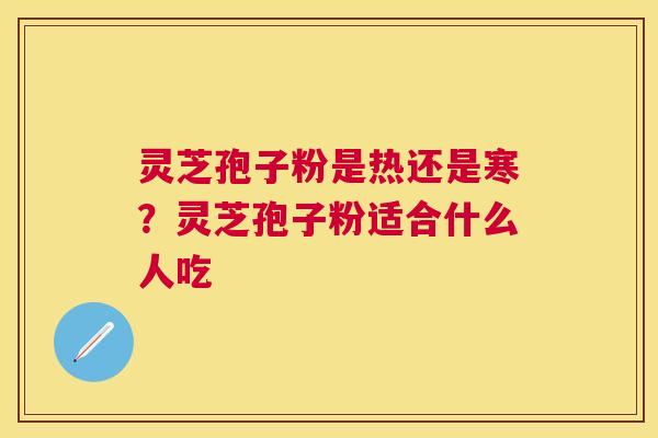 灵芝孢子粉是热还是寒?灵芝孢子粉适合什么人吃 灵芝孢子粉是热还是寒?灵芝孢子粉适合什么人吃