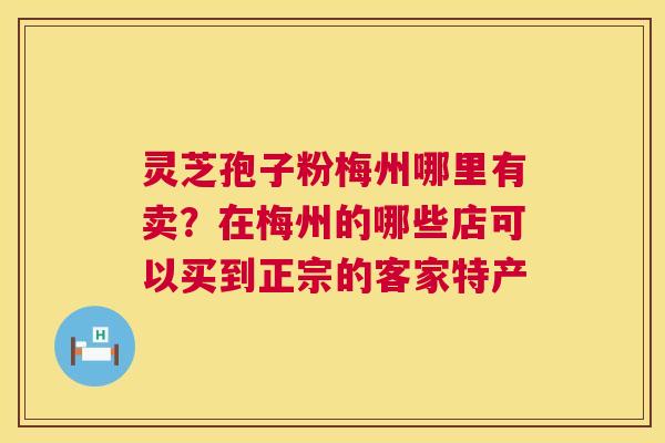 灵芝孢子粉梅州哪里有卖?在梅州的哪些店可以买到正宗的客家特产 灵芝孢子粉梅州哪里有卖?在梅州的哪些店可以买到正宗的客家特产