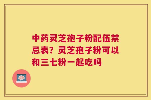 灵芝孢子粉配伍禁忌表?灵芝孢子粉可以和三七粉一起吃吗 灵芝孢子粉配伍禁忌表?灵芝孢子粉可以和三七粉一起吃吗