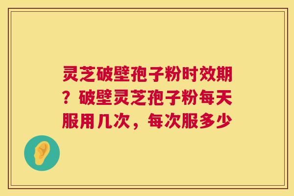 灵芝破壁孢子粉时效期?破壁灵芝孢子粉每天服用几次,每次服多少 灵芝破壁孢子粉时效期?破壁灵芝孢子粉每天服用几次,每次服多少