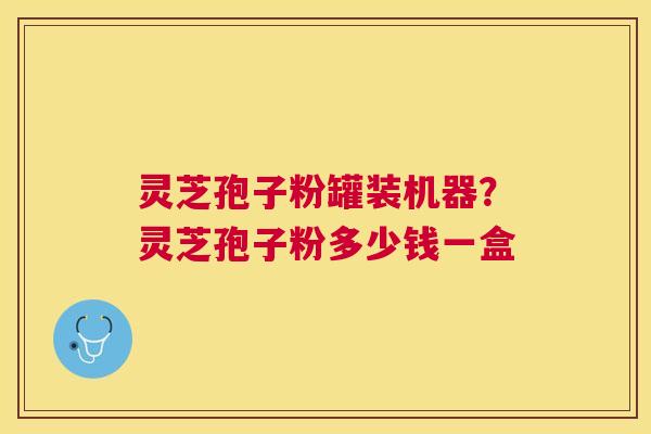 灵芝孢子粉罐装机器?灵芝孢子粉多少钱一盒 灵芝孢子粉罐装机器?灵芝孢子粉多少钱一盒