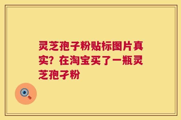 灵芝孢子粉贴标图片真实?在淘宝买了一瓶灵芝孢孑粉 灵芝孢子粉贴标图片真实?在淘宝买了一瓶灵芝孢孑粉