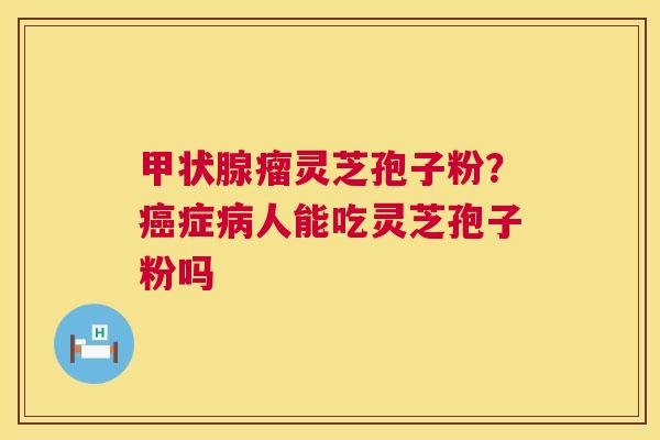 瘤灵芝孢子粉？症人能吃灵芝孢子粉吗
