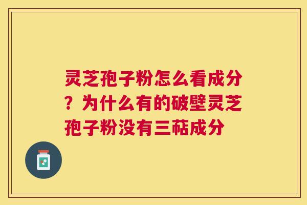 灵芝孢子粉怎么看成分？为什么有的破壁灵芝孢子粉没有三萜成分