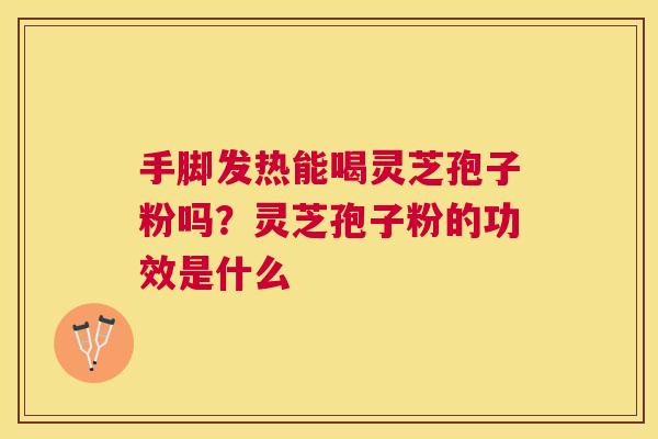 手脚发热能喝灵芝孢子粉吗?灵芝孢子粉的功效是什么 手脚发热能喝灵芝孢子粉吗?灵芝孢子粉的功效是什么