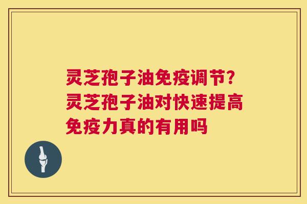 灵芝孢子油免疫调节?灵芝孢子油对快速提高免疫力真的有用吗 灵芝孢子油免疫调节?灵芝孢子油对快速提高免疫力真的有用吗