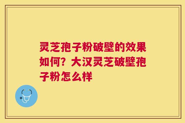 灵芝孢子粉破壁的效果如何?大汉灵芝破壁孢子粉怎么样 灵芝孢子粉破壁的效果如何?大汉灵芝破壁孢子粉怎么样