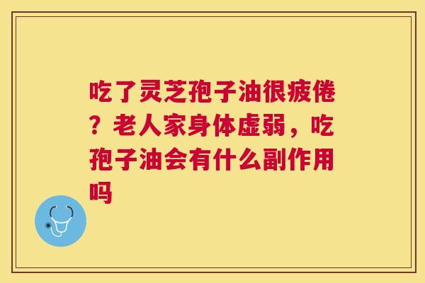 吃了灵芝孢子油很疲倦？老人家身体虚弱，吃孢子油会有什么副作用吗