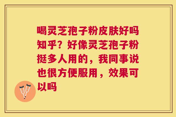 喝灵芝孢子粉好吗知乎？好像灵芝孢子粉挺多人用的，我同事说也很方便服用，效果可以吗