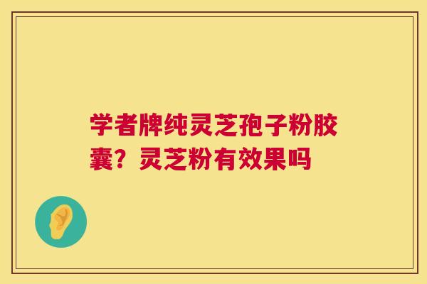 学者牌纯灵芝孢子粉胶囊?灵芝粉有效果吗 学者牌纯灵芝孢子粉胶囊?灵芝粉有效果吗