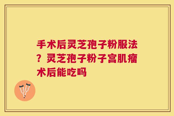 手术后灵芝孢子粉服法？灵芝孢子粉子宫术后能吃吗