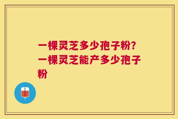一棵灵芝多少孢子粉?一棵灵芝能产多少孢子粉 一棵灵芝多少孢子粉?一棵灵芝能产多少孢子粉