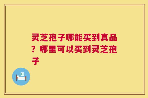 灵芝孢子哪能买到真品?哪里可以买到灵芝孢子 灵芝孢子哪能买到真品?哪里可以买到灵芝孢子