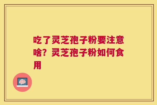 吃了灵芝孢子粉要注意啥?灵芝孢子粉如何食用 吃了灵芝孢子粉要注意啥?灵芝孢子粉如何食用