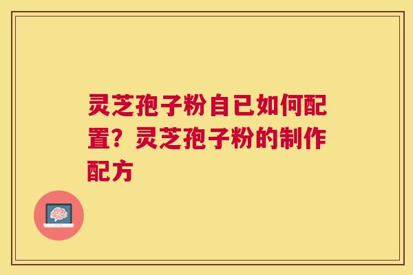 灵芝孢子粉自已如何配置?灵芝孢子粉的制作配方 灵芝孢子粉自已如何配置?灵芝孢子粉的制作配方