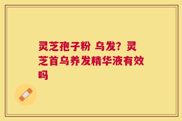 灵芝孢子粉 乌发？灵芝首乌养发精华液有效吗
