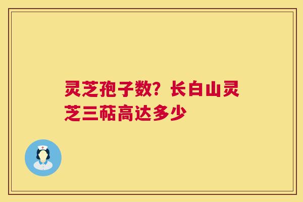 灵芝孢子数？长白山灵芝三萜高达多少