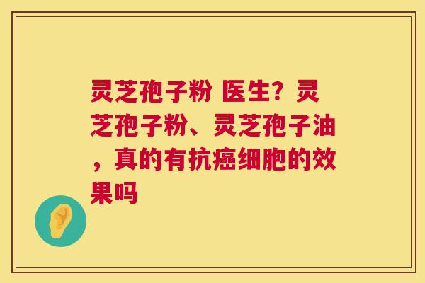 灵芝孢子粉 医生?灵芝孢子粉、灵芝孢子油,真的有抗细胞的效果吗 灵芝孢子粉 医生?灵芝孢子粉、灵芝孢子油,真的有抗细胞的效果吗