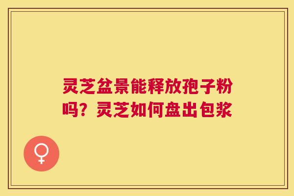 灵芝盆景能释放孢子粉吗?灵芝如何盘出包浆 灵芝盆景能释放孢子粉吗?灵芝如何盘出包浆