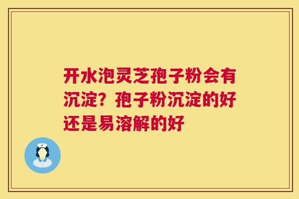 开水泡灵芝孢子粉会有沉淀?孢子粉沉淀的好还是易溶解的好 开水泡灵芝孢子粉会有沉淀?孢子粉沉淀的好还是易溶解的好