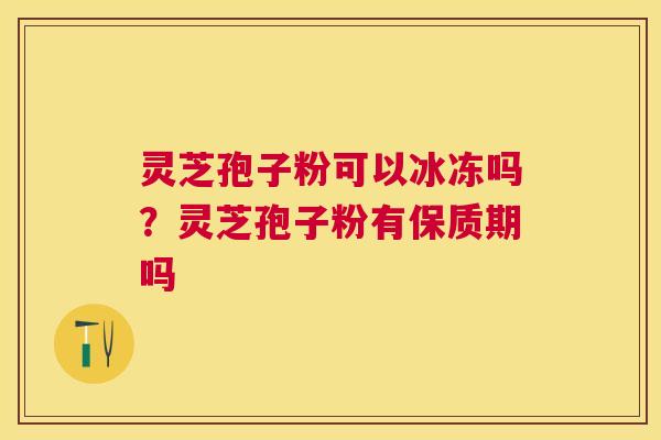 灵芝孢子粉可以冰冻吗？灵芝孢子粉有保质期吗