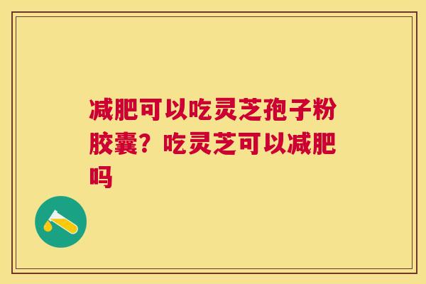 可以吃灵芝孢子粉胶囊?吃灵芝可以吗 可以吃灵芝孢子粉胶囊?吃灵芝可以吗