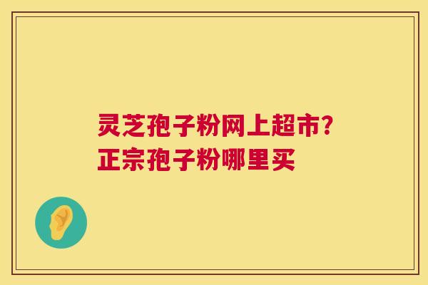 灵芝孢子粉网上超市?正宗孢子粉哪里买 灵芝孢子粉网上超市?正宗孢子粉哪里买